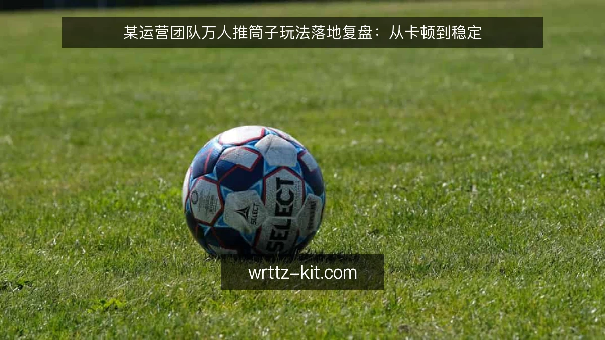 某运营团队万人推筒子玩法落地复盘：从卡顿到稳定