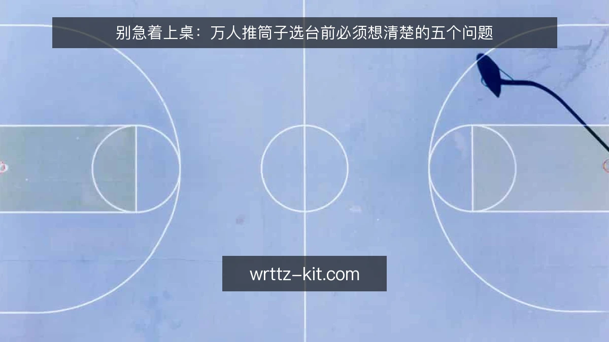 别急着上桌:万人推筒子选台前必须想清楚的五个问题